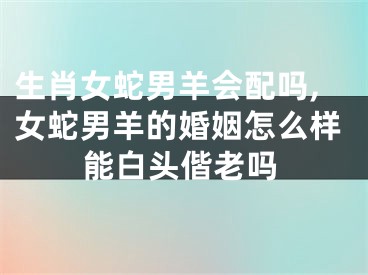 生肖女蛇男羊会配吗,女蛇男羊的婚姻怎么样能白头偕老吗