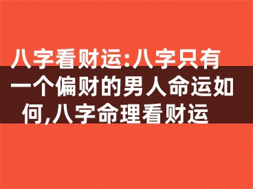 八字看财运:八字只有一个偏财的男人命运如何,八字命理看财运