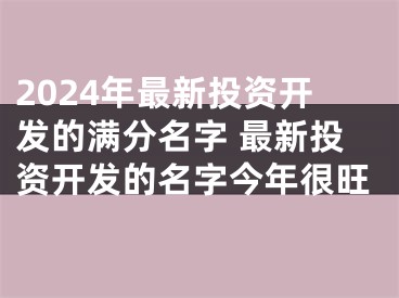 2024年最新投资开发的满分名字 最新投资开发的名字今年很旺