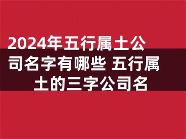 2024年五行属土公司名字有哪些 五行属土的三字公司名