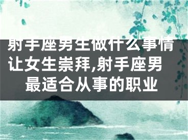 射手座男生做什么事情让女生崇拜,射手座男最适合从事的职业