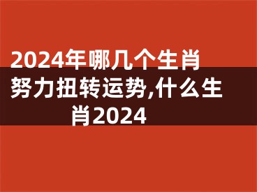 2024年哪几个生肖努力扭转运势,什么生肖2024