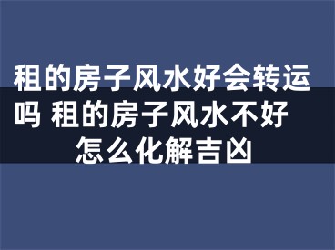 租的房子风水好会转运吗 租的房子风水不好怎么化解吉凶