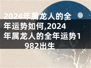 2024年属龙人的全年运势如何,2024年属龙人的全年运势1982出生