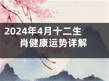 2024年4月十二生肖健康运势详解