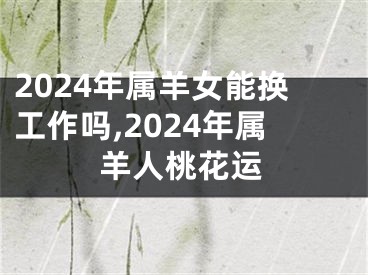 2024年属羊女能换工作吗,2024年属羊人桃花运