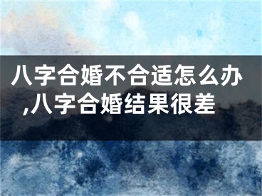 八字合婚不合适怎么办,八字合婚结果很差