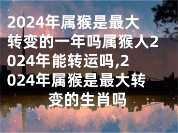 2024年属猴是最大转变的一年吗属猴人2024年能转运吗,2024年属猴是最大转变的生肖吗