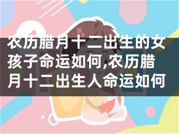 农历腊月十二出生的女孩子命运如何,农历腊月十二出生人命运如何