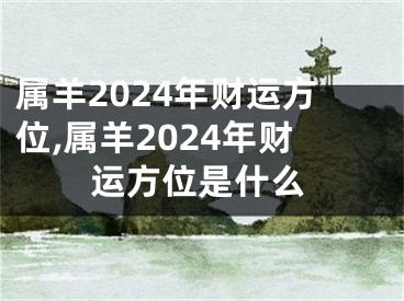 属羊2024年财运方位,属羊2024年财运方位是什么