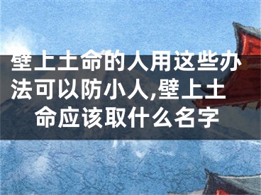 壁上土命的人用这些办法可以防小人,壁上土命应该取什么名字
