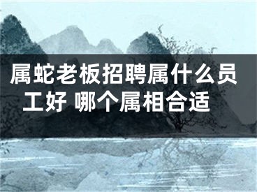 属蛇老板招聘属什么员工好 哪个属相合适