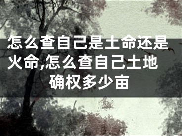 怎么查自己是土命还是火命,怎么查自己土地确权多少亩