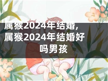 属猴2024年结婚,属猴2024年结婚好吗男孩