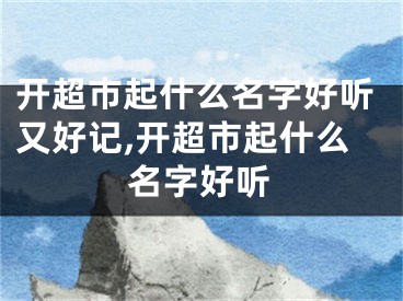 开超市起什么名字好听又好记,开超市起什么名字好听