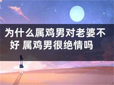 为什么属鸡男对老婆不好 属鸡男很绝情吗