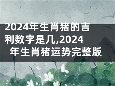 2024年生肖猪的吉利数字是几,2024年生肖猪运势完整版