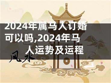 2024年属马人订婚可以吗,2024年马人运势及运程