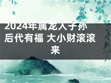 2024年属龙人子孙后代有福 大小财滚滚来