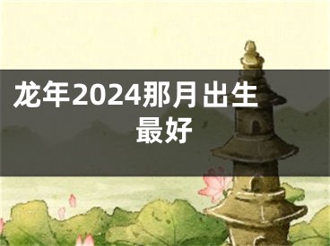 龙年2024那月出生最好