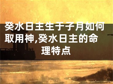 癸水日主生于子月如何取用神,癸水日主的命理特点