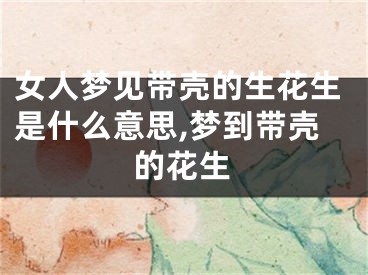 女人梦见带壳的生花生是什么意思,梦到带壳的花生