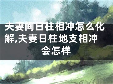夫妻间日柱相冲怎么化解,夫妻日柱地支相冲会怎样