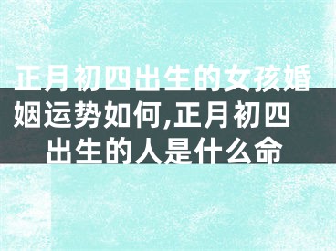 正月初四出生的女孩婚姻运势如何,正月初四出生的人是什么命