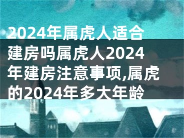 2024年属虎人适合建房吗属虎人2024年建房注意事项,属虎的2024年多大年龄