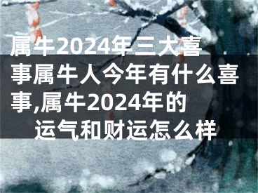属牛2024年三大喜事属牛人今年有什么喜事,属牛2024年的运气和财运怎么样