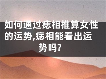 如何通过痣相推算女性的运势,痣相能看出运势吗?