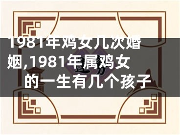 1981年鸡女几次婚姻,1981年属鸡女的一生有几个孩子