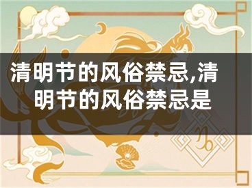 清明节的风俗禁忌,清明节的风俗禁忌是