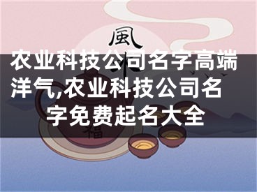 农业科技公司名字高端洋气,农业科技公司名字免费起名大全