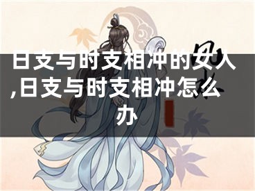 日支与时支相冲的女人,日支与时支相冲怎么办