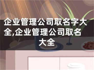 企业管理公司取名字大全,企业管理公司取名大全