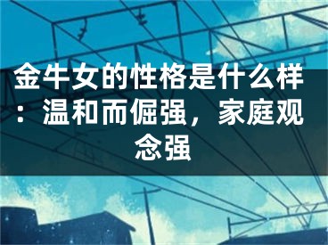 金牛女的性格是什么样：温和而倔强，家庭观念强