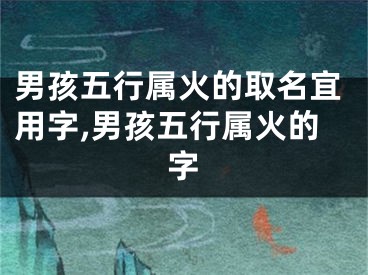 男孩五行属火的取名宜用字,男孩五行属火的字