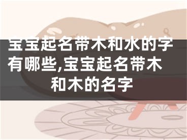 宝宝起名带木和水的字有哪些,宝宝起名带木和木的名字