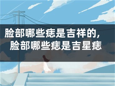 脸部哪些痣是吉祥的,脸部哪些痣是吉星痣