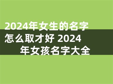 2024年女生的名字怎么取才好 2024年女孩名字大全