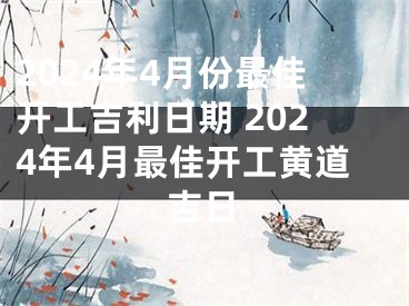 2024年4月份最佳开工吉利日期 2024年4月最佳开工黄道吉日