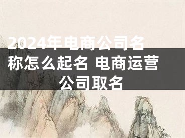 2024年电商公司名称怎么起名 电商运营公司取名