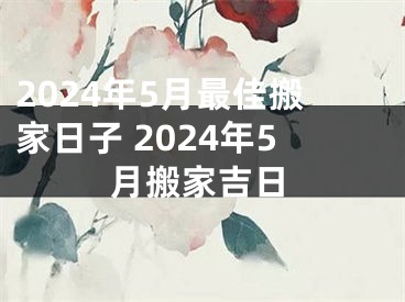 2024年5月最佳搬家日子 2024年5月搬家吉日