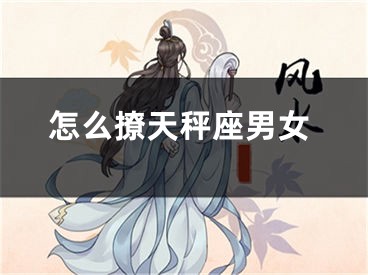 怎么撩天秤座男女