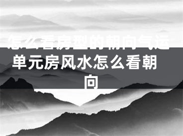 怎么看房型的朝向气运 单元房风水怎么看朝向