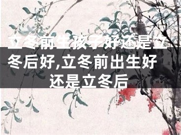 立冬前生孩子好还是立冬后好,立冬前出生好还是立冬后