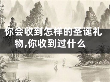 你会收到怎样的圣诞礼物,你收到过什么