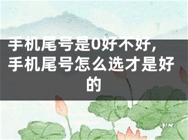 手机尾号是0好不好,手机尾号怎么选才是好的