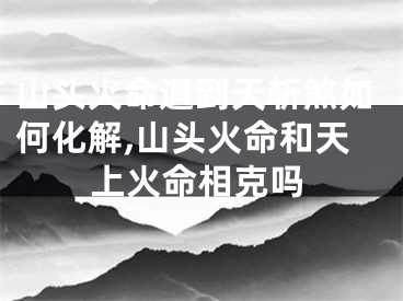 山头火命遇到天斩煞如何化解,山头火命和天上火命相克吗